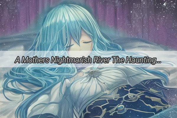 A Mothers Nightmarish River The Haunting Dream of Her Childs Tragic Fate